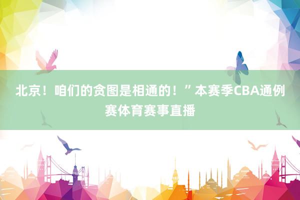 北京！咱们的贪图是相通的！”本赛季CBA通例赛体育赛事直播