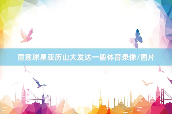 雷霆球星亚历山大发达一般体育录像/图片