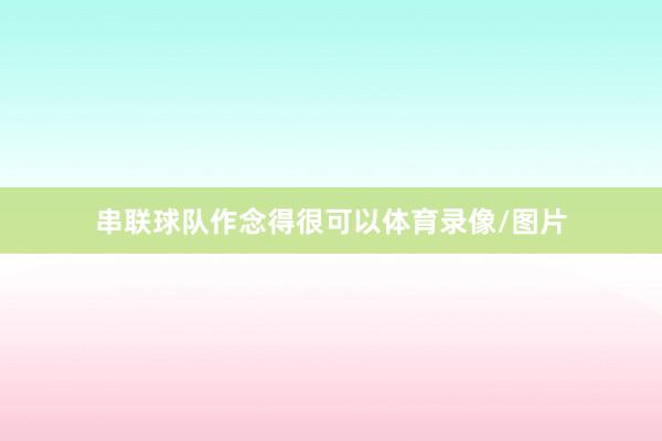 串联球队作念得很可以体育录像/图片