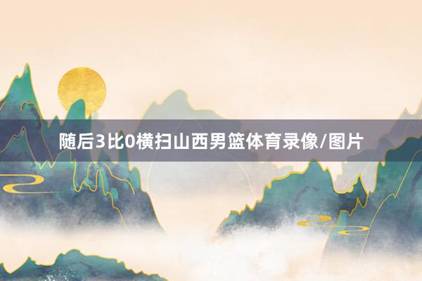 随后3比0横扫山西男篮体育录像/图片
