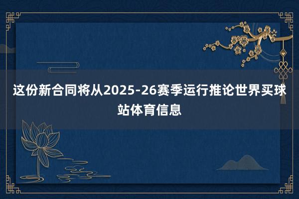 这份新合同将从2025-26赛季运行推论世界买球站体育信息