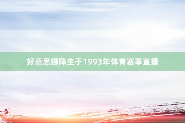 好意思娜降生于1993年体育赛事直播