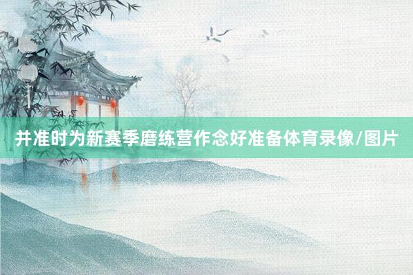 并准时为新赛季磨练营作念好准备体育录像/图片