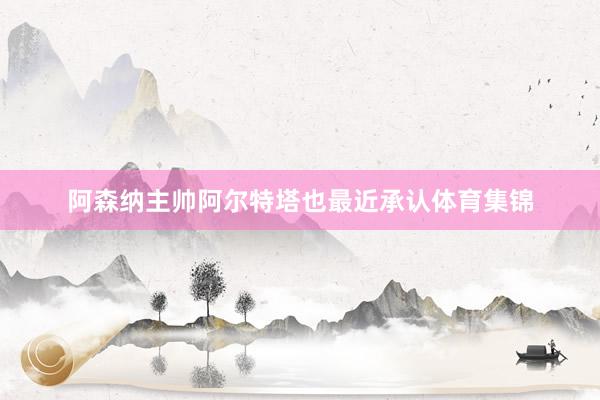 阿森纳主帅阿尔特塔也最近承认体育集锦