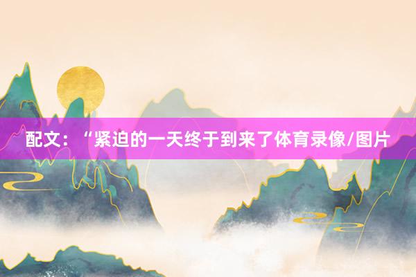配文：“紧迫的一天终于到来了体育录像/图片