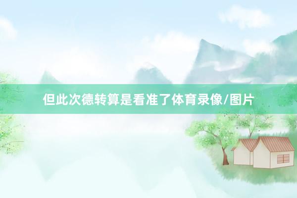 但此次德转算是看准了体育录像/图片