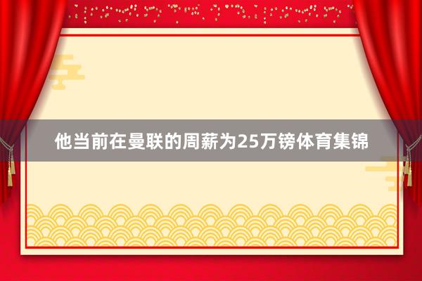 他当前在曼联的周薪为25万镑体育集锦