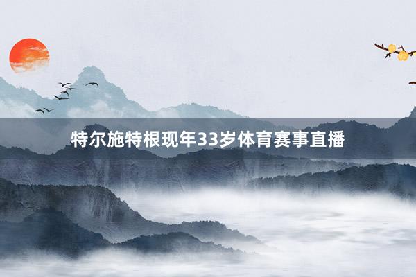 特尔施特根现年33岁体育赛事直播