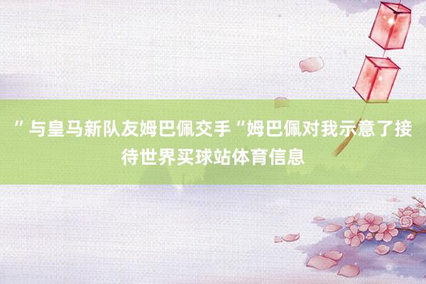”与皇马新队友姆巴佩交手“姆巴佩对我示意了接待世界买球站体育