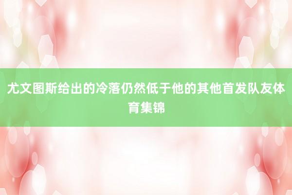 尤文图斯给出的冷落仍然低于他的其他首发队友体育集锦