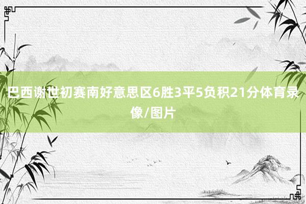 巴西谢世初赛南好意思区6胜3平5负积21分体育录像/图片