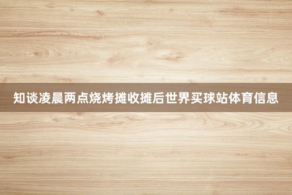 知谈凌晨两点烧烤摊收摊后世界买球站体育信息