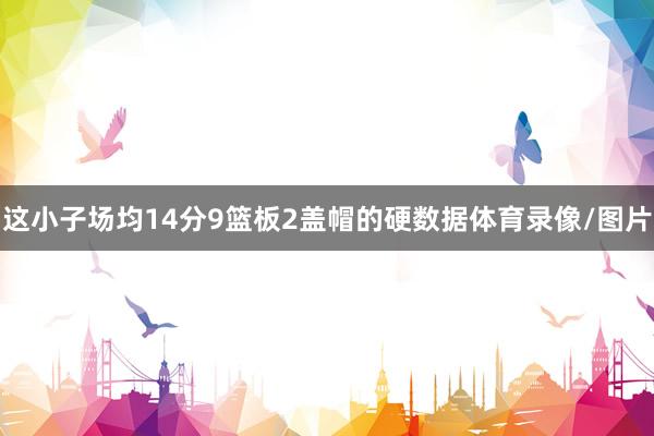 这小子场均14分9篮板2盖帽的硬数据体育录像/图片
