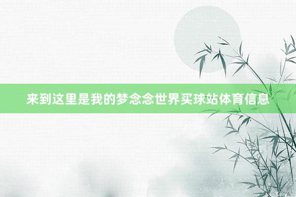 来到这里是我的梦念念世界买球站体育信息