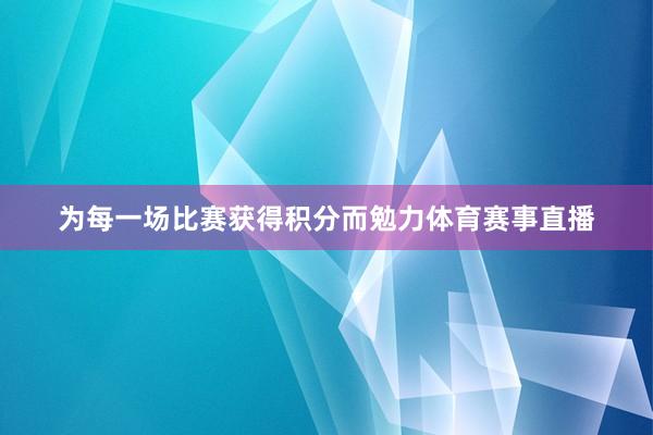 为每一场比赛获得积分而勉力体育赛事直播