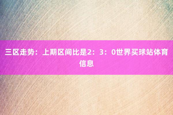 三区走势：上期区间比是2：3：0世界买球站体育信息