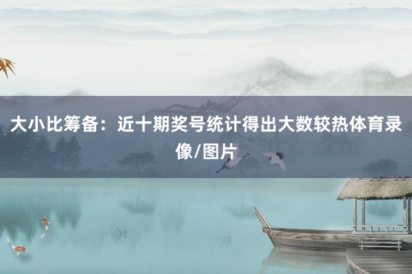 大小比筹备：近十期奖号统计得出大数较热体育录像/图片