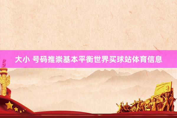 大小 号码推崇基本平衡世界买球站体育信息