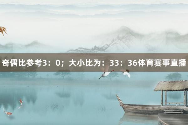 奇偶比参考3：0；大小比为：33：36体育赛事直播