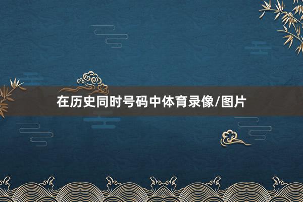在历史同时号码中体育录像/图片