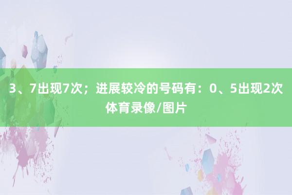 3、7出现7次；进展较冷的号码有：0、5出现2次体育录像/图