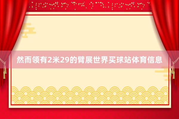然而领有2米29的臂展世界买球站体育信息