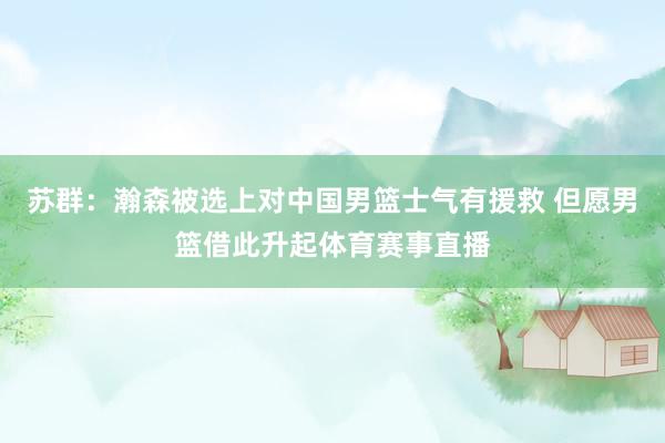苏群:瀚森被选上对中国男篮士气有援救 但愿男篮借此升起体育赛事直播