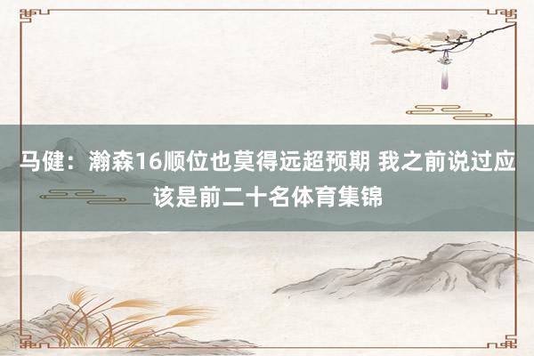 马健:瀚森16顺位也莫得远超预期 我之前说过应该是前二十名体育集锦