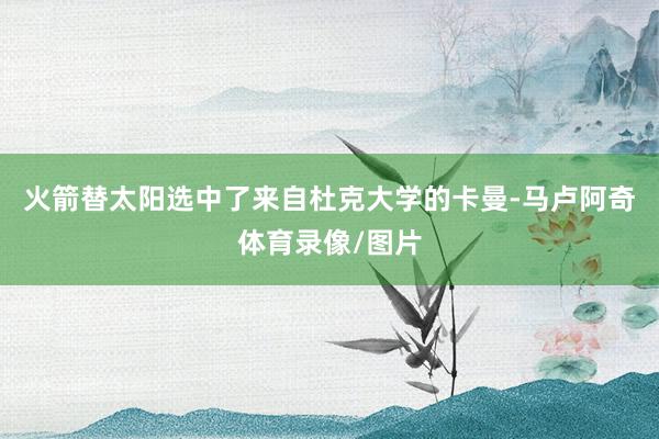 火箭替太阳选中了来自杜克大学的卡曼-马卢阿奇体育录像/图片