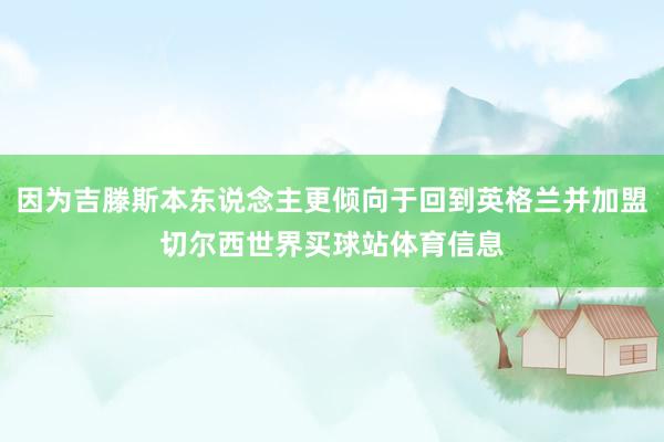 因为吉滕斯本东说念主更倾向于回到英格兰并加盟切尔西世界买球站体育信息
