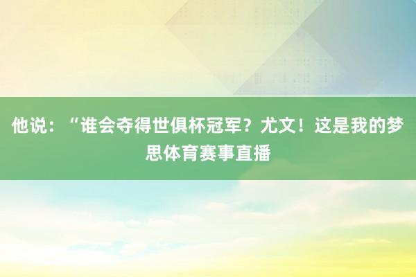 他说:“谁会夺得世俱杯冠军?尤文!这是我的梦思体育赛事直播