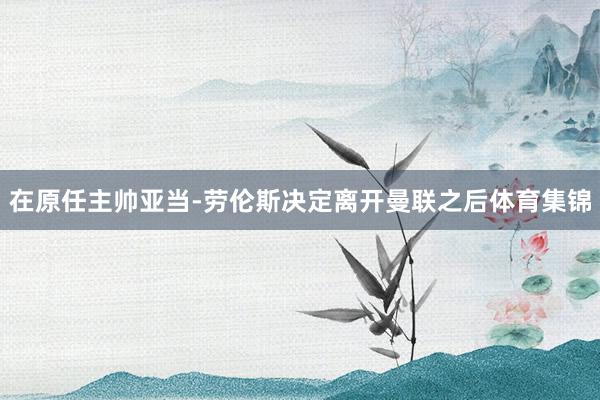 在原任主帅亚当-劳伦斯决定离开曼联之后体育集锦