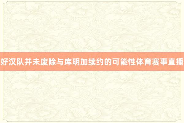 好汉队并未废除与库明加续约的可能性体育赛事直播