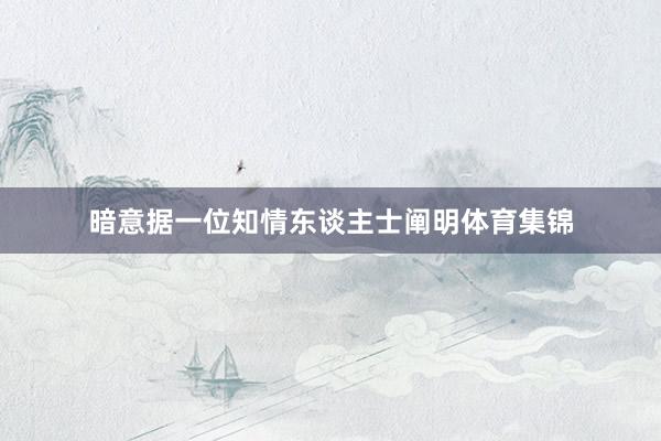 暗意据一位知情东谈主士阐明体育集锦