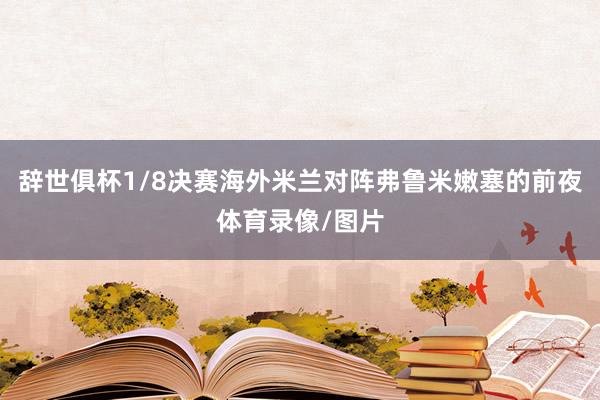 辞世俱杯1/8决赛海外米兰对阵弗鲁米嫩塞的前夜体育录像/图片