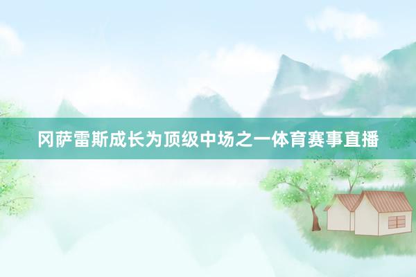 冈萨雷斯成长为顶级中场之一体育赛事直播