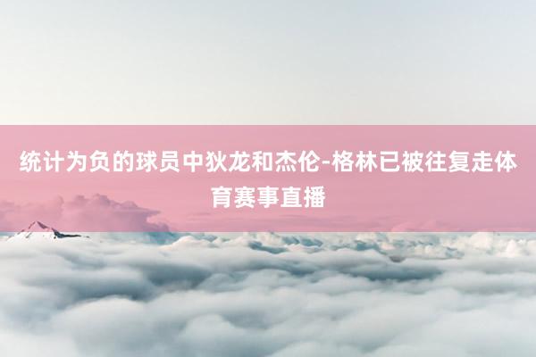 统计为负的球员中狄龙和杰伦-格林已被往复走体育赛事直播