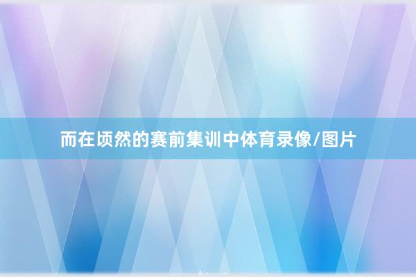而在顷然的赛前集训中体育录像/图片