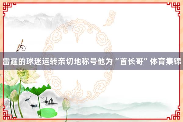 雷霆的球迷运转亲切地称号他为“首长哥”体育集锦