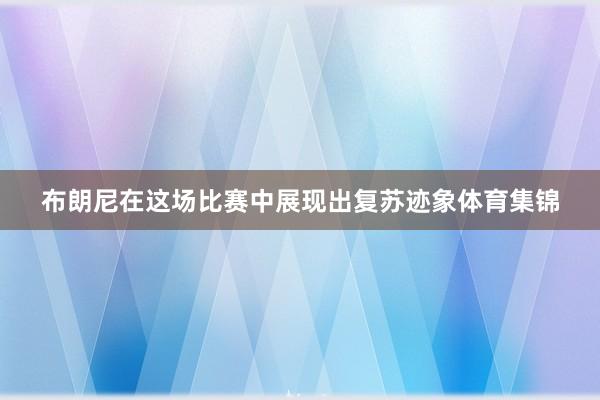 布朗尼在这场比赛中展现出复苏迹象体育集锦