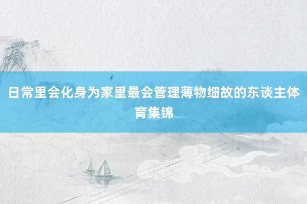 日常里会化身为家里最会管理薄物细故的东谈主体育集锦