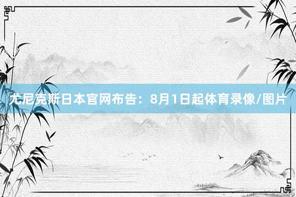 尤尼克斯日本官网布告：8月1日起体育录像/图片