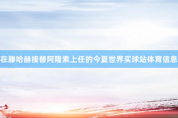 在滕哈赫接替阿隆索上任的今夏世界买球站体育信息