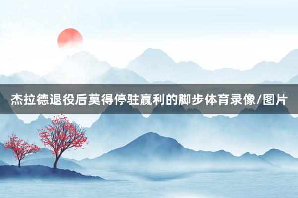 杰拉德退役后莫得停驻赢利的脚步体育录像/图片