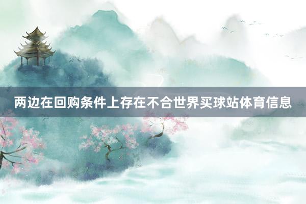 两边在回购条件上存在不合世界买球站体育信息
