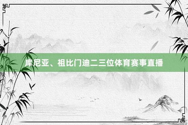 库尼亚、祖比门迪二三位体育赛事直播