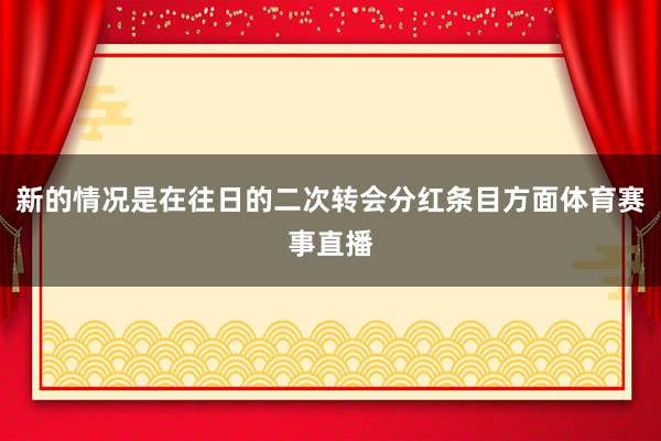 新的情况是在往日的二次转会分红条目方面体育赛事直播