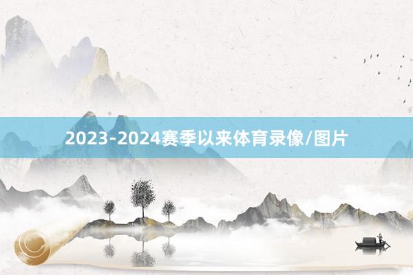 2023-2024赛季以来体育录像/图片