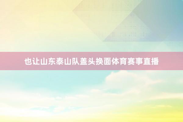 也让山东泰山队盖头换面体育赛事直播