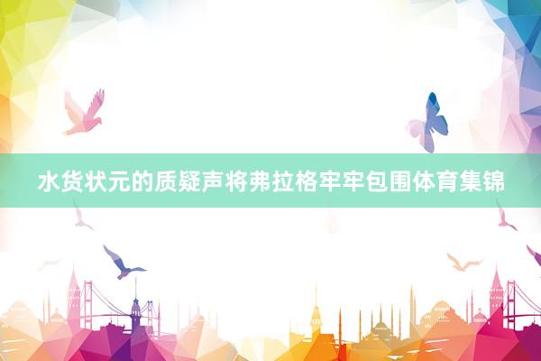 水货状元的质疑声将弗拉格牢牢包围体育集锦